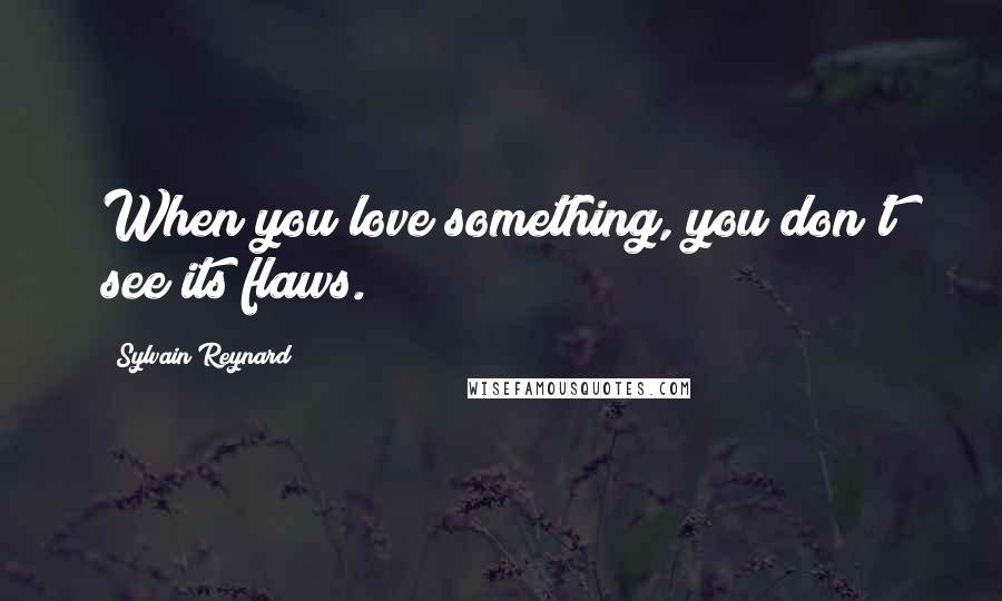 Sylvain Reynard Quotes: When you love something, you don't see its flaws.
