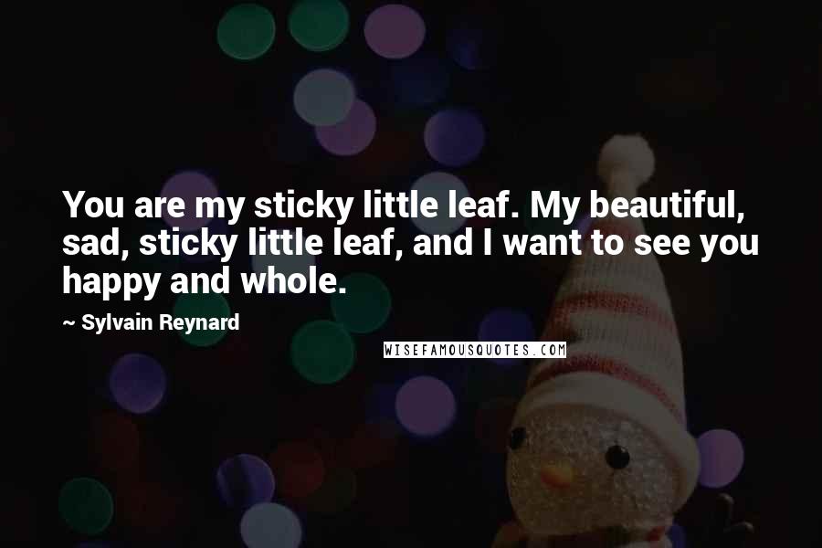 Sylvain Reynard Quotes: You are my sticky little leaf. My beautiful, sad, sticky little leaf, and I want to see you happy and whole.