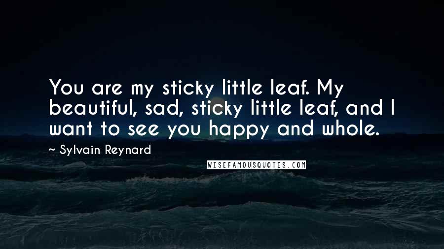 Sylvain Reynard Quotes: You are my sticky little leaf. My beautiful, sad, sticky little leaf, and I want to see you happy and whole.