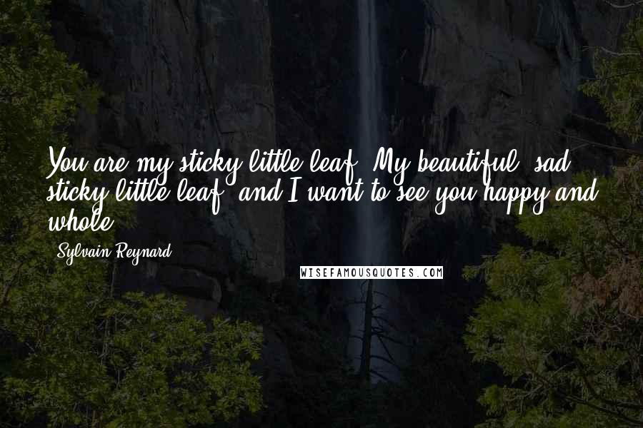 Sylvain Reynard Quotes: You are my sticky little leaf. My beautiful, sad, sticky little leaf, and I want to see you happy and whole.