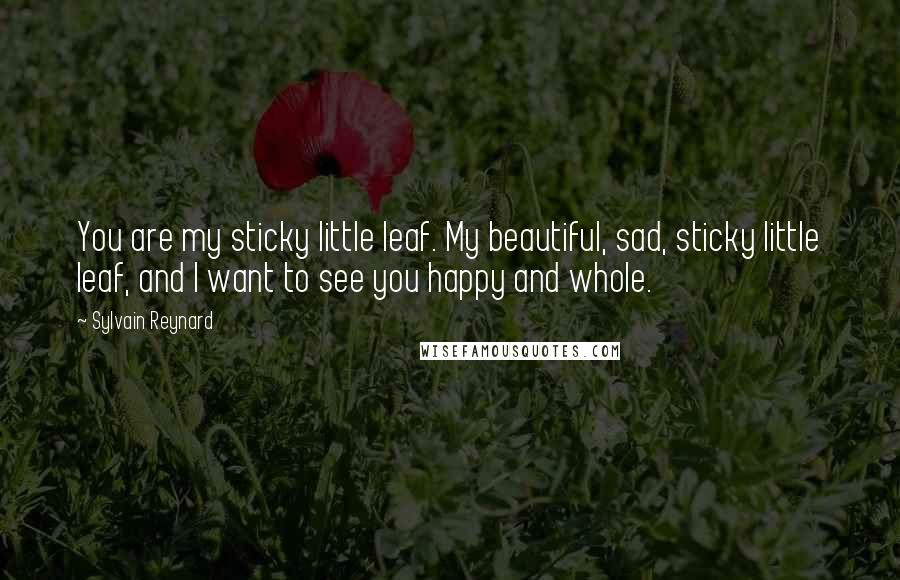 Sylvain Reynard Quotes: You are my sticky little leaf. My beautiful, sad, sticky little leaf, and I want to see you happy and whole.