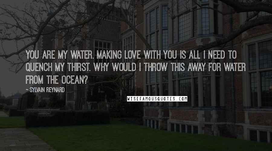 Sylvain Reynard Quotes: You are my water. Making love with you is all I need to quench my thirst. Why would I throw this away for water from the ocean?