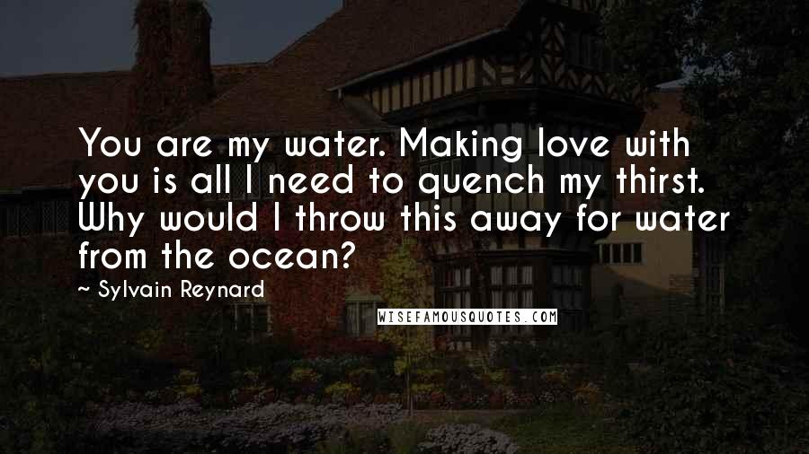 Sylvain Reynard Quotes: You are my water. Making love with you is all I need to quench my thirst. Why would I throw this away for water from the ocean?