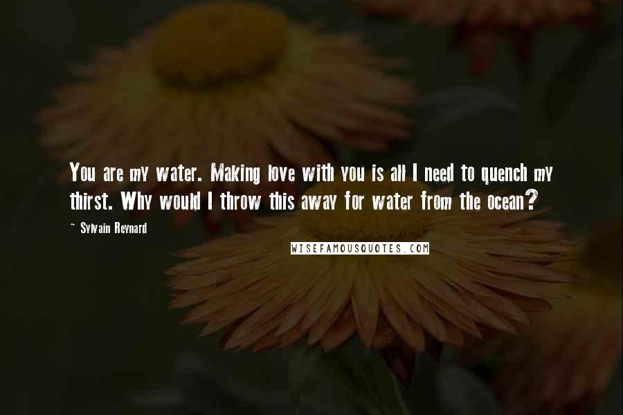 Sylvain Reynard Quotes: You are my water. Making love with you is all I need to quench my thirst. Why would I throw this away for water from the ocean?