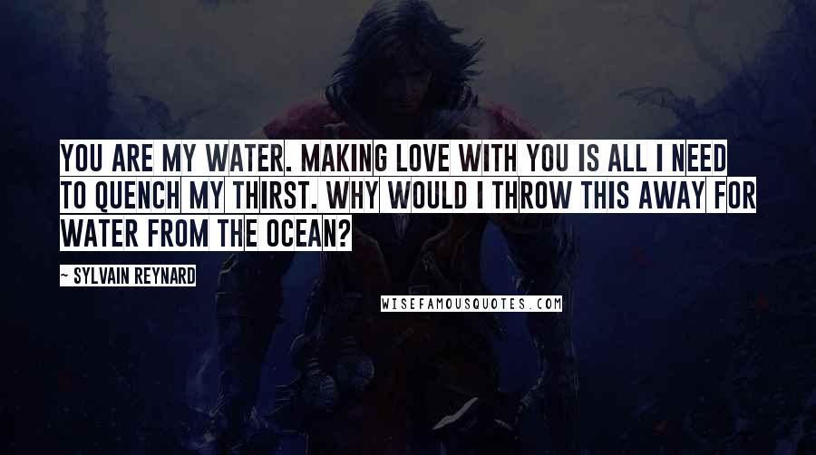 Sylvain Reynard Quotes: You are my water. Making love with you is all I need to quench my thirst. Why would I throw this away for water from the ocean?