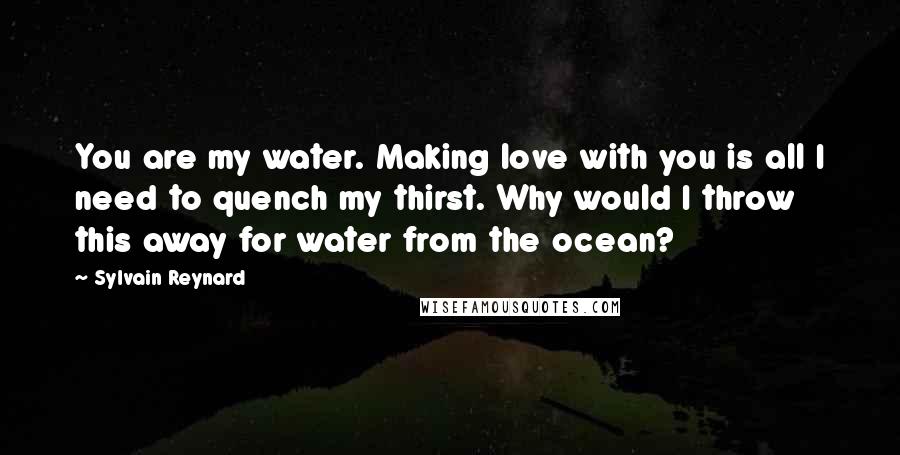 Sylvain Reynard Quotes: You are my water. Making love with you is all I need to quench my thirst. Why would I throw this away for water from the ocean?