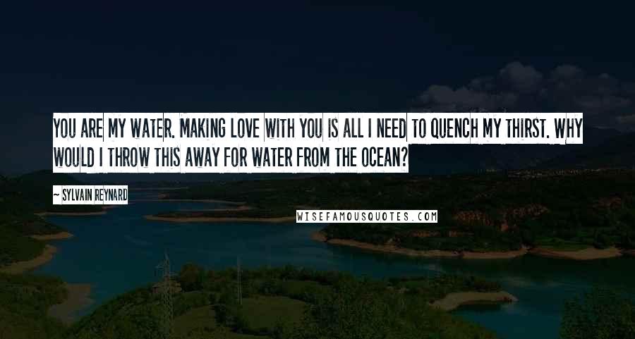 Sylvain Reynard Quotes: You are my water. Making love with you is all I need to quench my thirst. Why would I throw this away for water from the ocean?