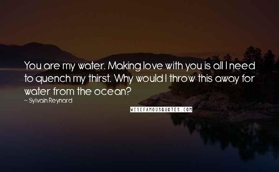 Sylvain Reynard Quotes: You are my water. Making love with you is all I need to quench my thirst. Why would I throw this away for water from the ocean?