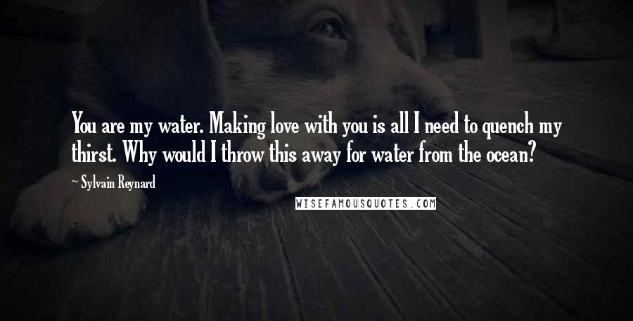 Sylvain Reynard Quotes: You are my water. Making love with you is all I need to quench my thirst. Why would I throw this away for water from the ocean?