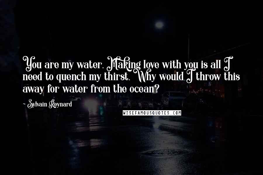Sylvain Reynard Quotes: You are my water. Making love with you is all I need to quench my thirst. Why would I throw this away for water from the ocean?