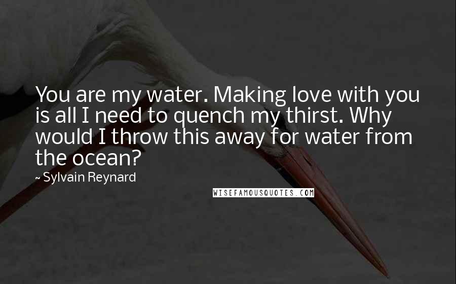 Sylvain Reynard Quotes: You are my water. Making love with you is all I need to quench my thirst. Why would I throw this away for water from the ocean?