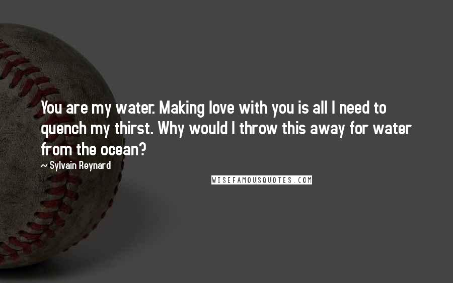 Sylvain Reynard Quotes: You are my water. Making love with you is all I need to quench my thirst. Why would I throw this away for water from the ocean?