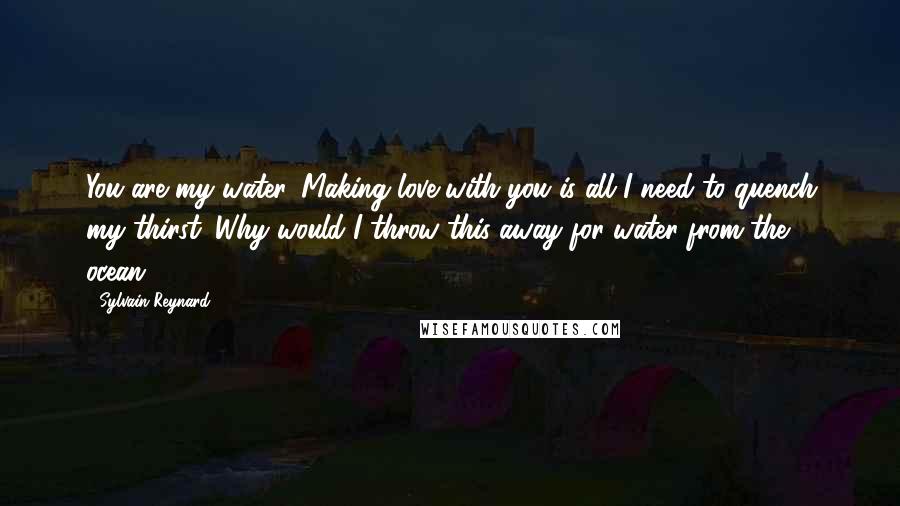 Sylvain Reynard Quotes: You are my water. Making love with you is all I need to quench my thirst. Why would I throw this away for water from the ocean?