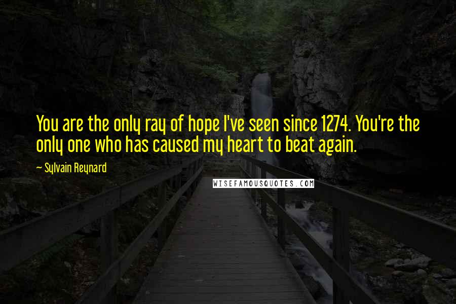 Sylvain Reynard Quotes: You are the only ray of hope I've seen since 1274. You're the only one who has caused my heart to beat again.