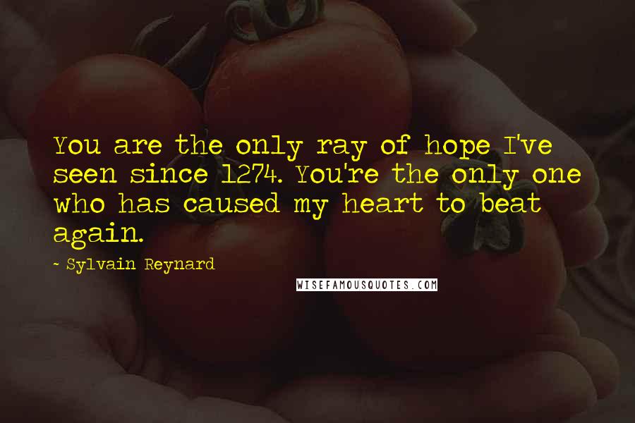 Sylvain Reynard Quotes: You are the only ray of hope I've seen since 1274. You're the only one who has caused my heart to beat again.