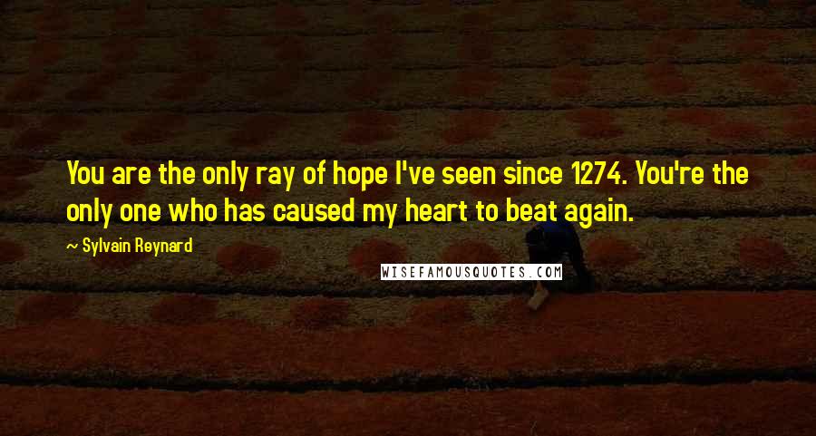 Sylvain Reynard Quotes: You are the only ray of hope I've seen since 1274. You're the only one who has caused my heart to beat again.