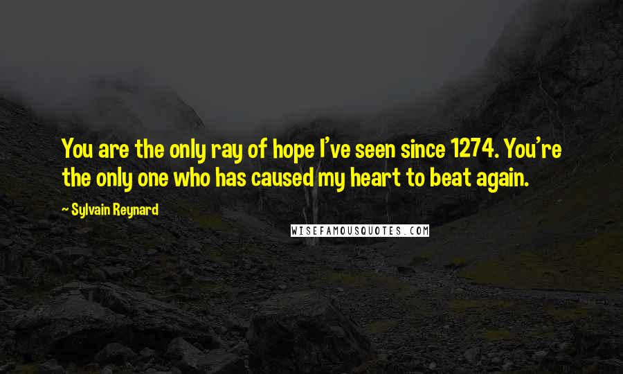 Sylvain Reynard Quotes: You are the only ray of hope I've seen since 1274. You're the only one who has caused my heart to beat again.