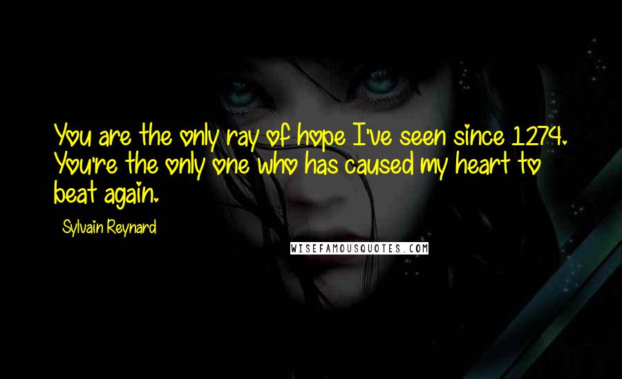 Sylvain Reynard Quotes: You are the only ray of hope I've seen since 1274. You're the only one who has caused my heart to beat again.