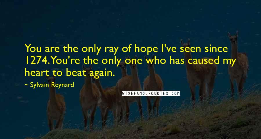 Sylvain Reynard Quotes: You are the only ray of hope I've seen since 1274. You're the only one who has caused my heart to beat again.