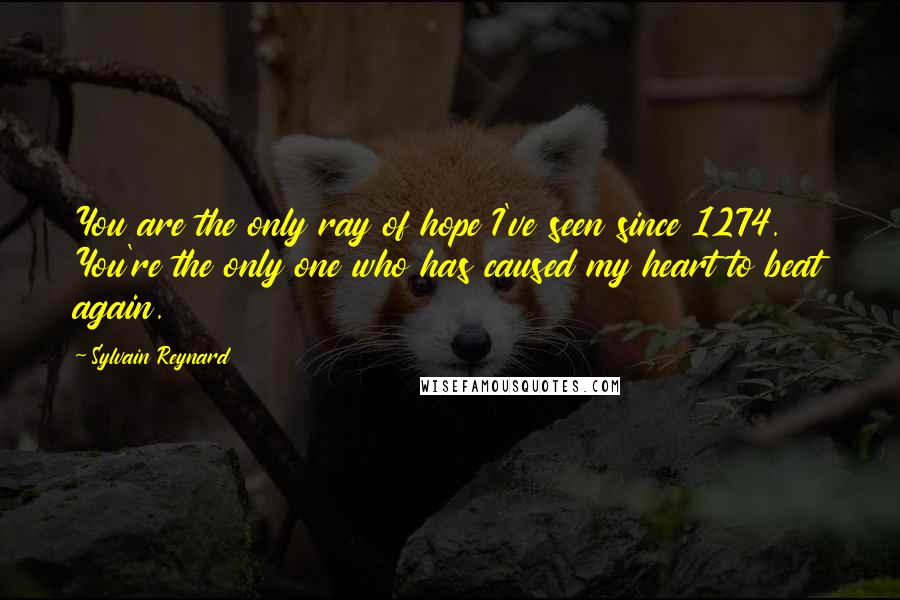 Sylvain Reynard Quotes: You are the only ray of hope I've seen since 1274. You're the only one who has caused my heart to beat again.