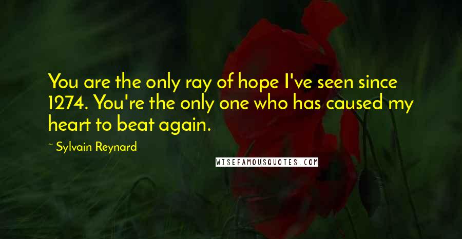 Sylvain Reynard Quotes: You are the only ray of hope I've seen since 1274. You're the only one who has caused my heart to beat again.