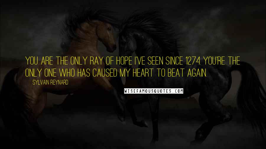 Sylvain Reynard Quotes: You are the only ray of hope I've seen since 1274. You're the only one who has caused my heart to beat again.