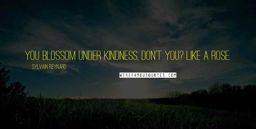 Sylvain Reynard Quotes: You blossom under kindness, don't you? Like a rose.