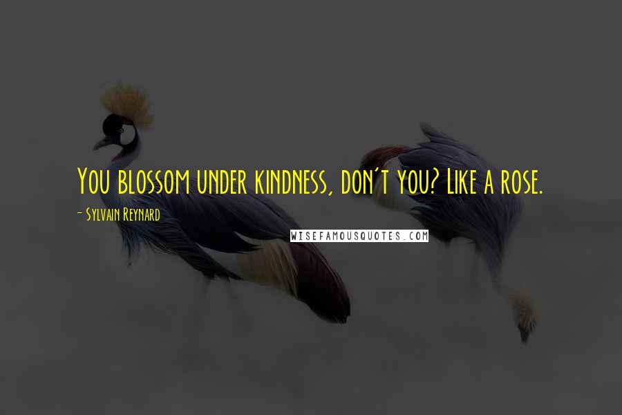 Sylvain Reynard Quotes: You blossom under kindness, don't you? Like a rose.