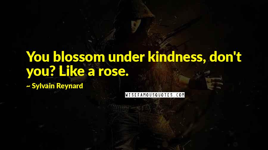 Sylvain Reynard Quotes: You blossom under kindness, don't you? Like a rose.