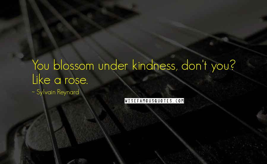 Sylvain Reynard Quotes: You blossom under kindness, don't you? Like a rose.