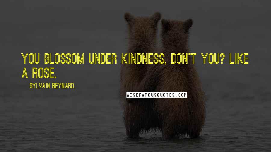 Sylvain Reynard Quotes: You blossom under kindness, don't you? Like a rose.