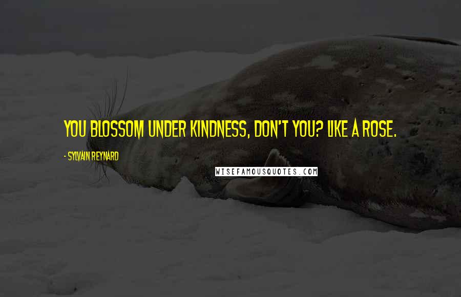 Sylvain Reynard Quotes: You blossom under kindness, don't you? Like a rose.