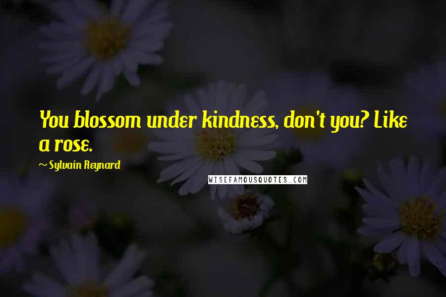 Sylvain Reynard Quotes: You blossom under kindness, don't you? Like a rose.