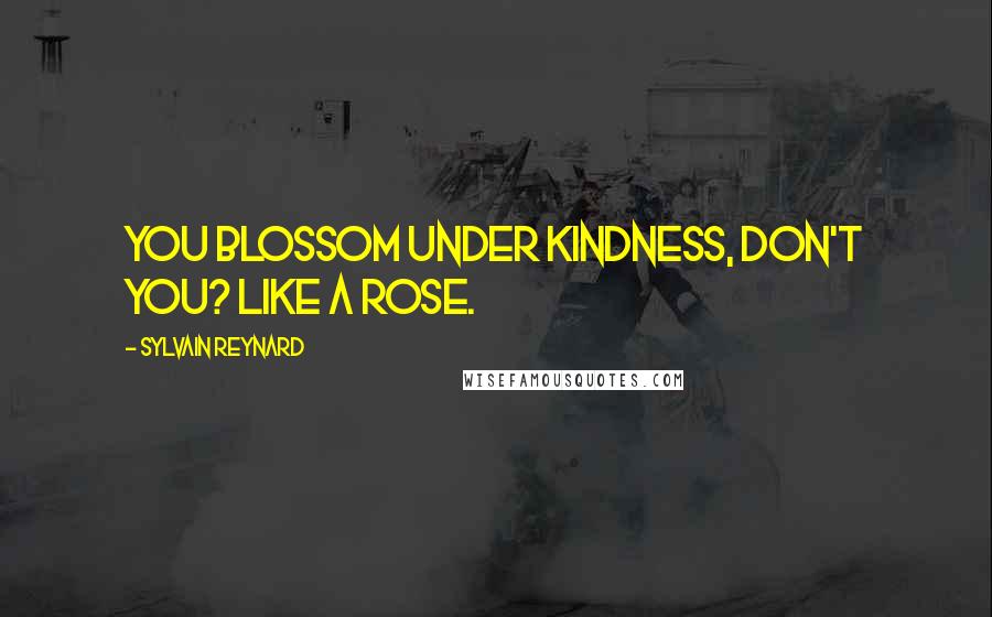 Sylvain Reynard Quotes: You blossom under kindness, don't you? Like a rose.