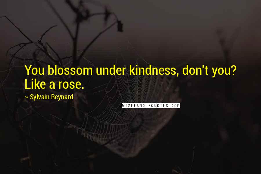 Sylvain Reynard Quotes: You blossom under kindness, don't you? Like a rose.