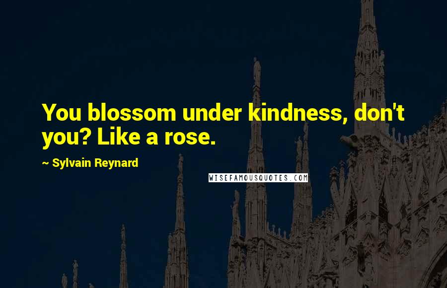 Sylvain Reynard Quotes: You blossom under kindness, don't you? Like a rose.