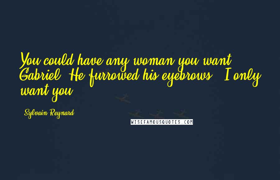 Sylvain Reynard Quotes: You could have any woman you want, Gabriel."He furrowed his eyebrows. "I only want you.