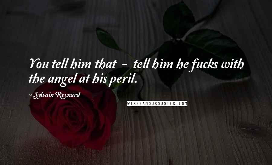 Sylvain Reynard Quotes: You tell him that - tell him he fucks with the angel at his peril.