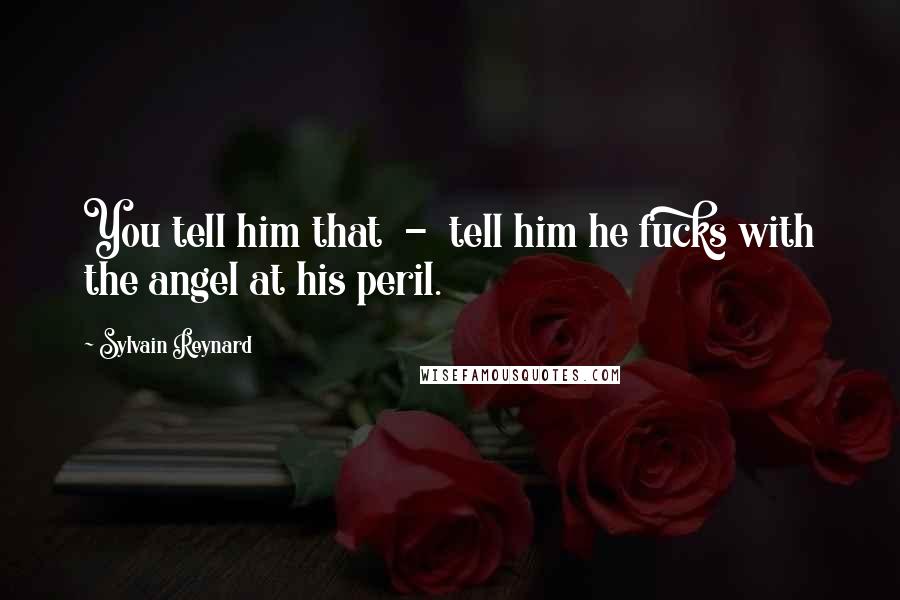 Sylvain Reynard Quotes: You tell him that - tell him he fucks with the angel at his peril.