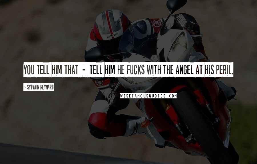 Sylvain Reynard Quotes: You tell him that - tell him he fucks with the angel at his peril.