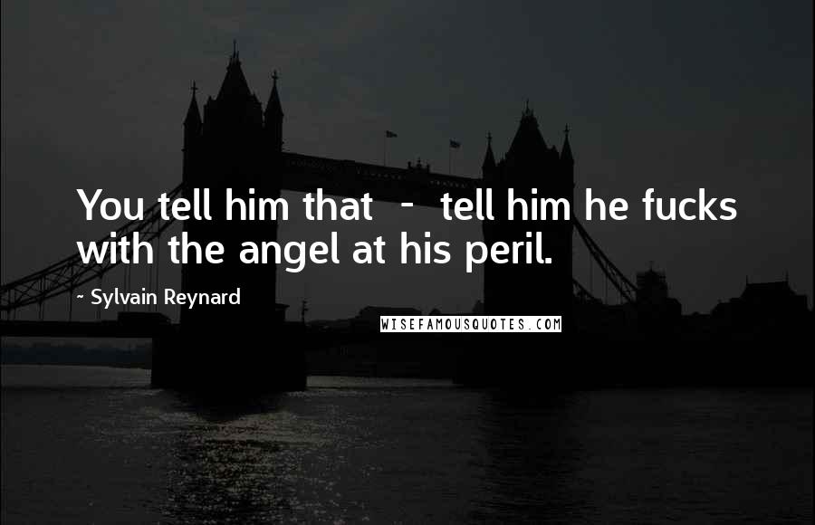Sylvain Reynard Quotes: You tell him that - tell him he fucks with the angel at his peril.
