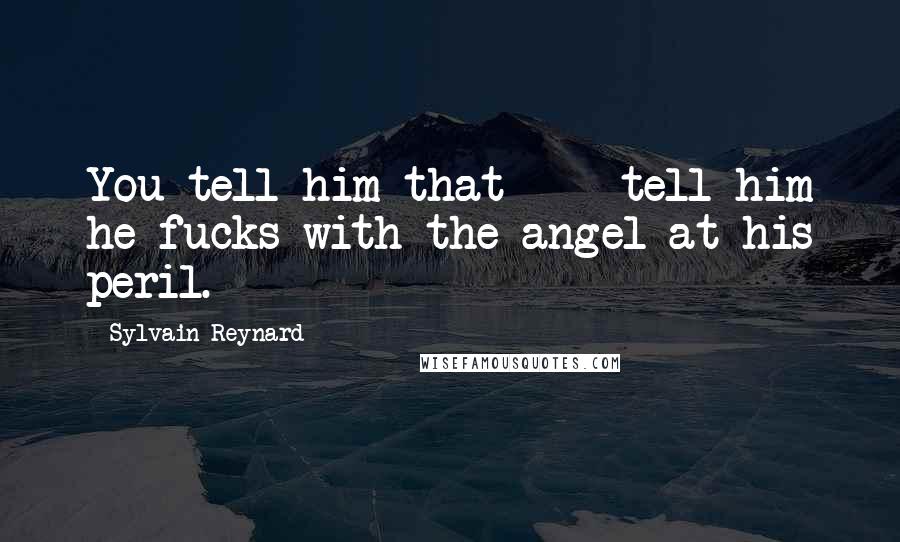 Sylvain Reynard Quotes: You tell him that - tell him he fucks with the angel at his peril.