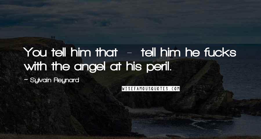Sylvain Reynard Quotes: You tell him that - tell him he fucks with the angel at his peril.