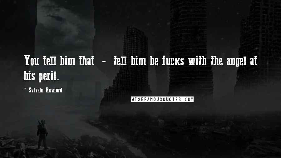 Sylvain Reynard Quotes: You tell him that - tell him he fucks with the angel at his peril.