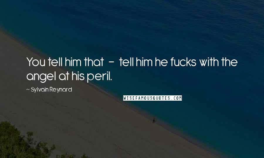 Sylvain Reynard Quotes: You tell him that - tell him he fucks with the angel at his peril.