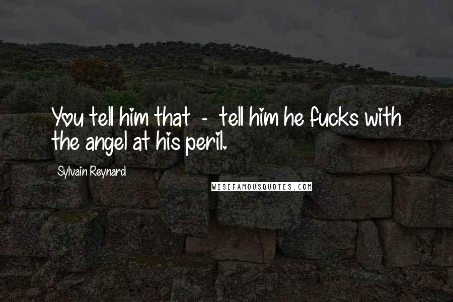Sylvain Reynard Quotes: You tell him that - tell him he fucks with the angel at his peril.