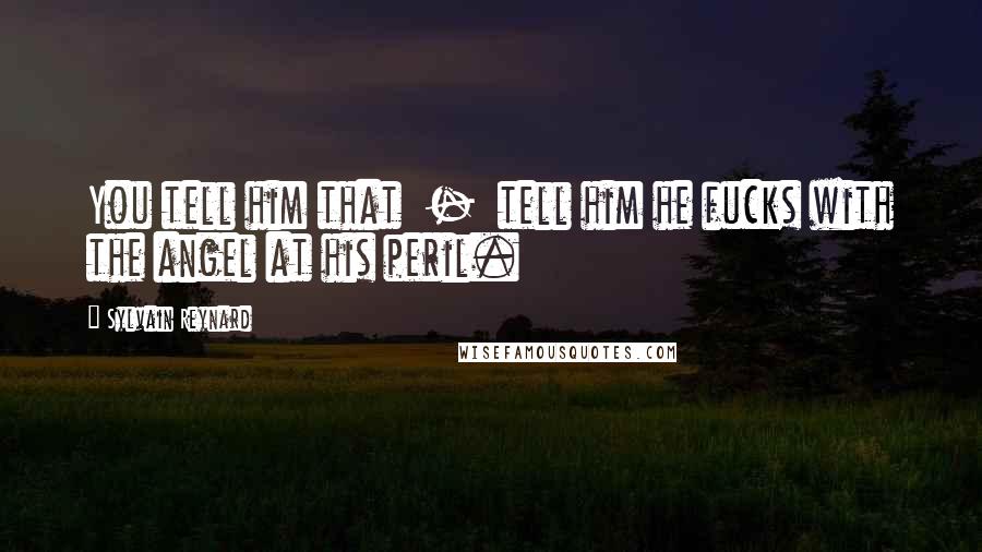 Sylvain Reynard Quotes: You tell him that - tell him he fucks with the angel at his peril.