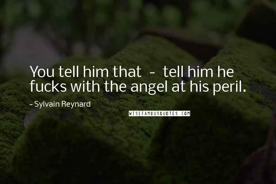 Sylvain Reynard Quotes: You tell him that - tell him he fucks with the angel at his peril.