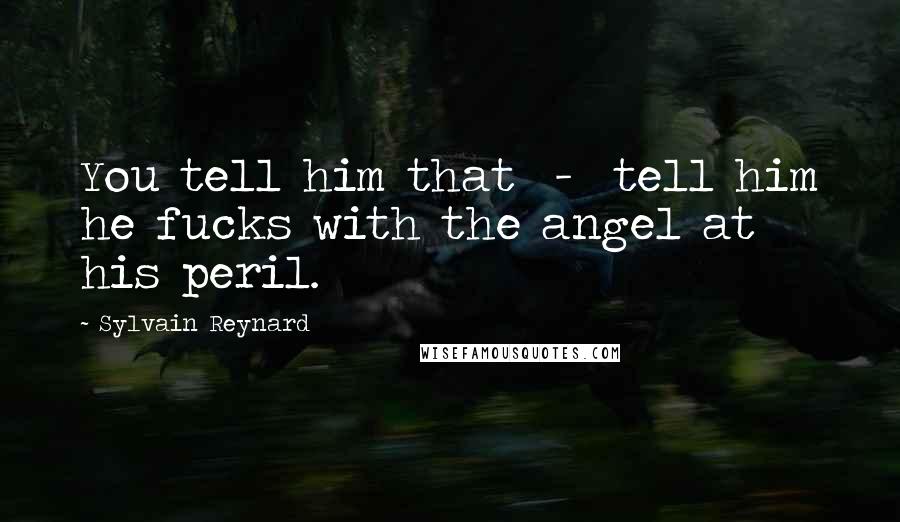 Sylvain Reynard Quotes: You tell him that - tell him he fucks with the angel at his peril.