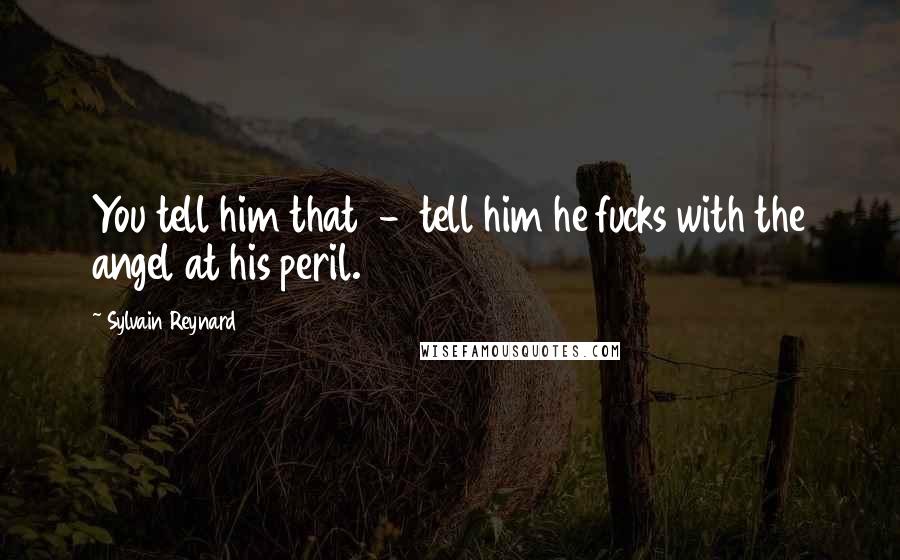 Sylvain Reynard Quotes: You tell him that - tell him he fucks with the angel at his peril.